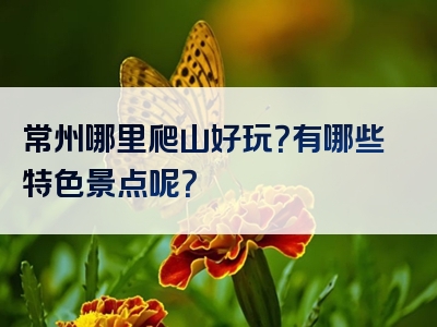 常州哪里爬山好玩？有哪些特色景点呢？