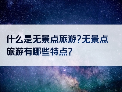 什么是无景点旅游？无景点旅游有哪些特点？
