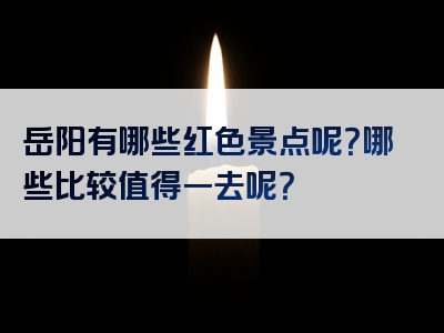 岳阳有哪些红色景点呢？哪些比较值得一去呢？