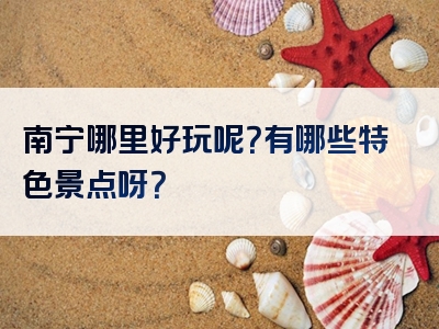 南宁哪里好玩呢？有哪些特色景点呀？