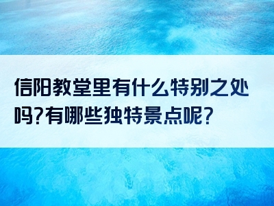 信阳教堂里有什么特别之处吗？有哪些独特景点呢？