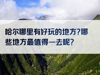 哈尔哪里有好玩的地方？哪些地方最值得一去呢？