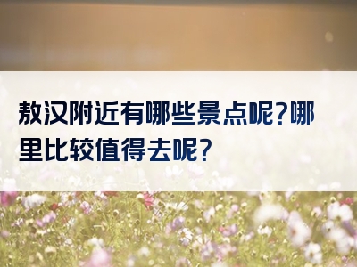 敖汉附近有哪些景点呢？哪里比较值得去呢？