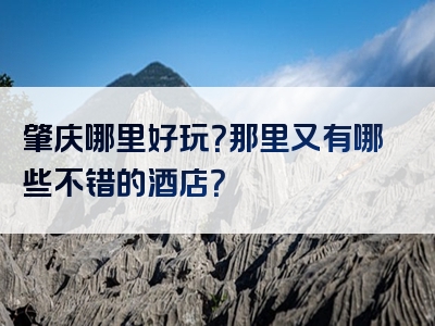 肇庆哪里好玩？那里又有哪些不错的酒店？