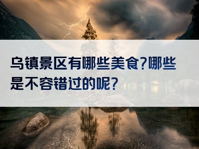 乌镇景区有哪些美食？哪些是不容错过的呢？