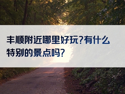 丰顺附近哪里好玩？有什么特别的景点吗？