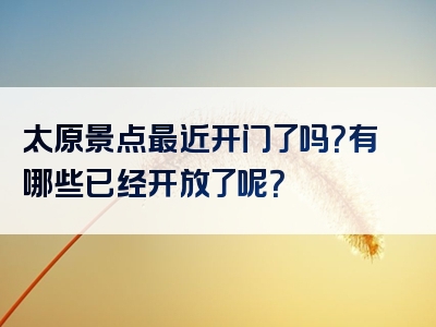 太原景点最近开门了吗？有哪些已经开放了呢？