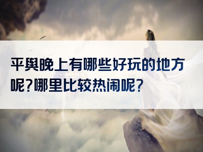 平舆晚上有哪些好玩的地方呢？哪里比较热闹呢？