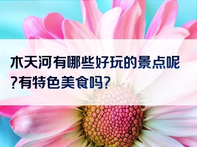 木天河有哪些好玩的景点呢？有特色美食吗？