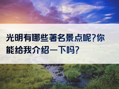 光明有哪些著名景点呢？你能给我介绍一下吗？
