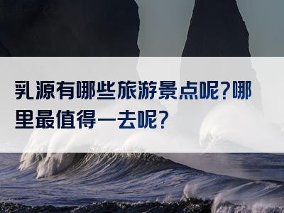 乳源有哪些旅游景点呢？哪里最值得一去呢？