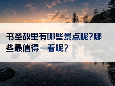 书圣故里有哪些景点呢？哪些最值得一看呢？