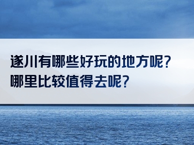 遂川有哪些好玩的地方呢？哪里比较值得去呢？