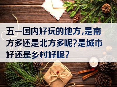 五一国内好玩的地方，是南方多还是北方多呢？是城市好还是乡村好呢？