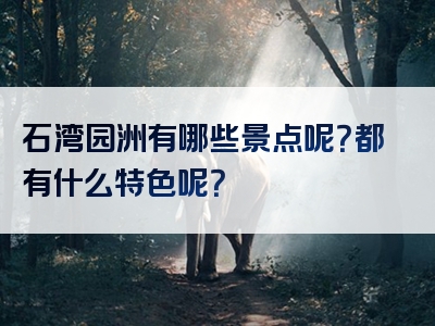石湾园洲有哪些景点呢？都有什么特色呢？