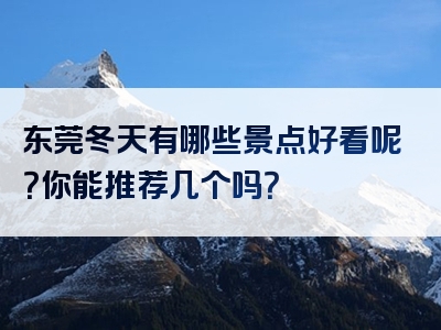 东莞冬天有哪些景点好看呢？你能推荐几个吗？