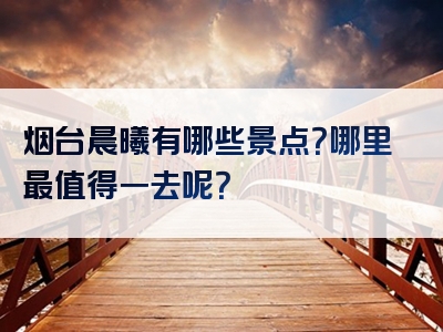 烟台晨曦有哪些景点？哪里最值得一去呢？