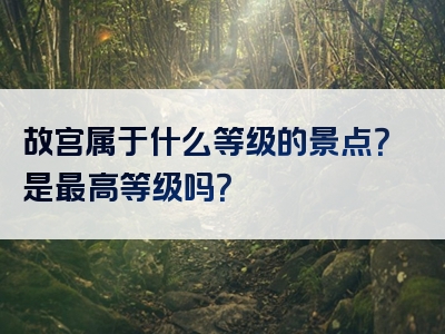 故宫属于什么等级的景点？是最高等级吗？