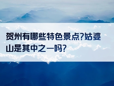 贺州有哪些特色景点？姑婆山是其中之一吗？