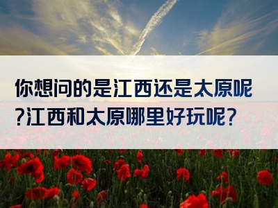 你想问的是江西还是太原呢？江西和太原哪里好玩呢？