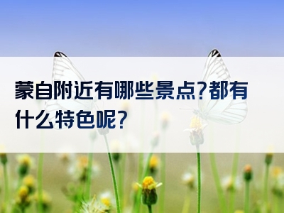 蒙自附近有哪些景点？都有什么特色呢？