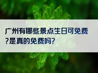 广州有哪些景点生日可免费？是真的免费吗？