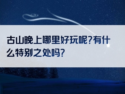 古山晚上哪里好玩呢？有什么特别之处吗？