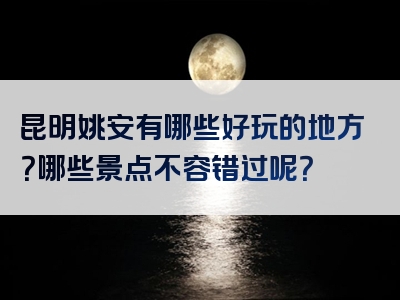 昆明姚安有哪些好玩的地方？哪些景点不容错过呢？