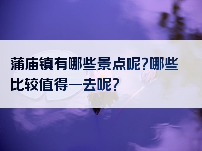 蒲庙镇有哪些景点呢？哪些比较值得一去呢？