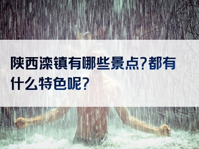 陕西滦镇有哪些景点？都有什么特色呢？