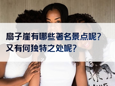 扇子崖有哪些著名景点呢？又有何独特之处呢？