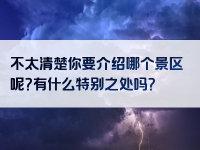 不太清楚你要介绍哪个景区呢？有什么特别之处吗？