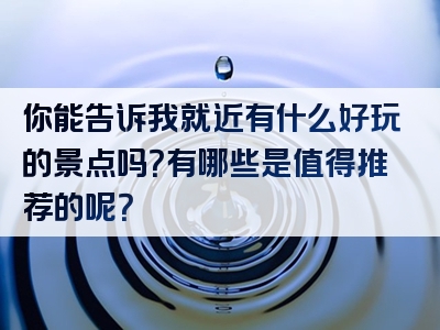 你能告诉我就近有什么好玩的景点吗？有哪些是值得推荐的呢？