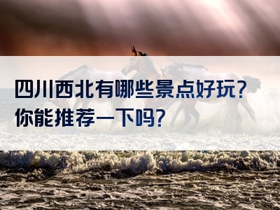 四川西北有哪些景点好玩？你能推荐一下吗？