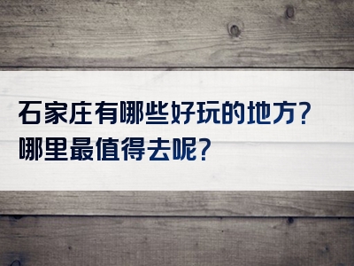 石家庄有哪些好玩的地方？哪里最值得去呢？
