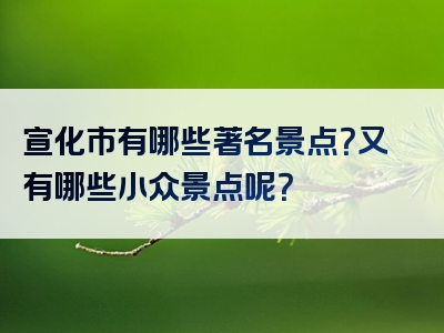 宣化市有哪些著名景点？又有哪些小众景点呢？