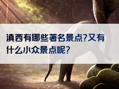 滇西有哪些著名景点？又有什么小众景点呢？