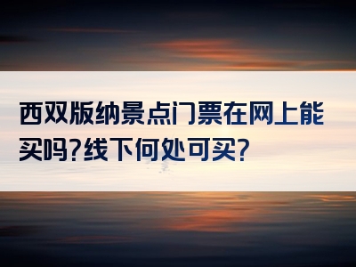 西双版纳景点门票在网上能买吗？线下何处可买？