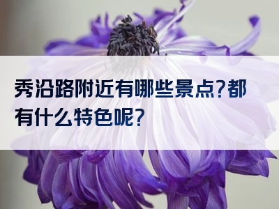 秀沿路附近有哪些景点？都有什么特色呢？