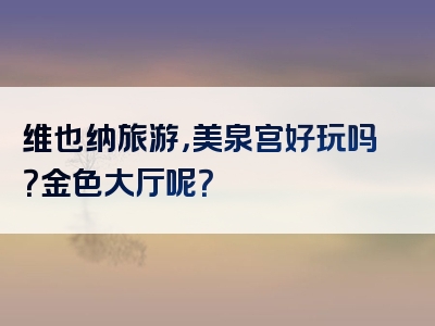 维也纳旅游，美泉宫好玩吗？金色大厅呢？