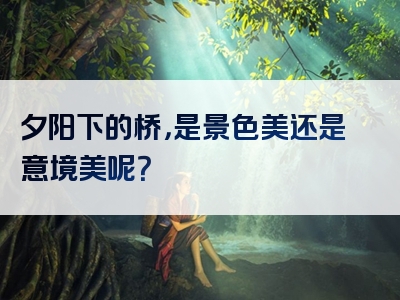 夕阳下的桥，是景色美还是意境美呢？