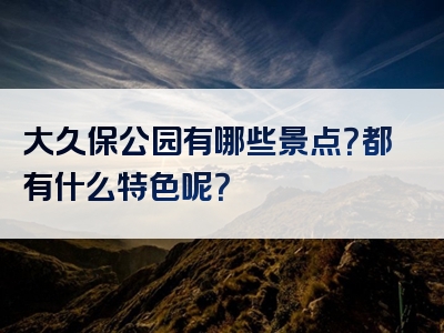 大久保公园有哪些景点？都有什么特色呢？