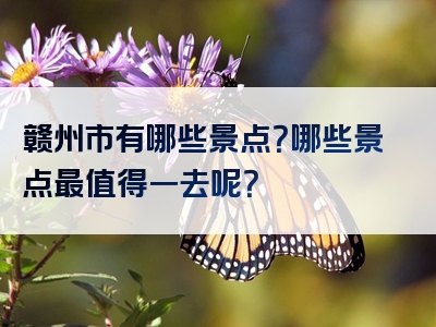 赣州市有哪些景点？哪些景点最值得一去呢？