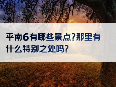 平南6有哪些景点？那里有什么特别之处吗？