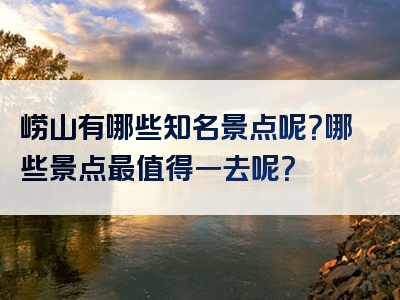 崂山有哪些知名景点呢？哪些景点最值得一去呢？
