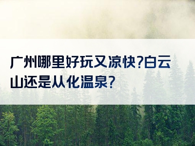 广州哪里好玩又凉快？白云山还是从化温泉？