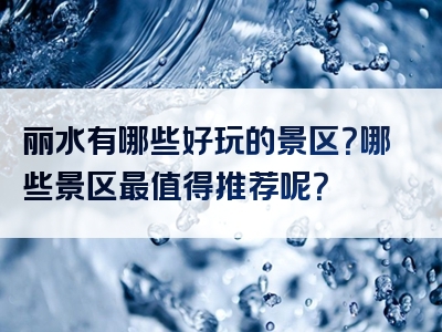 丽水有哪些好玩的景区？哪些景区最值得推荐呢？