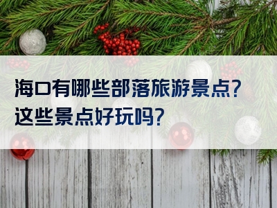 海口有哪些部落旅游景点？这些景点好玩吗？