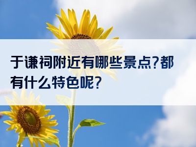 于谦祠附近有哪些景点？都有什么特色呢？