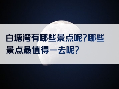 白塘湾有哪些景点呢？哪些景点最值得一去呢？